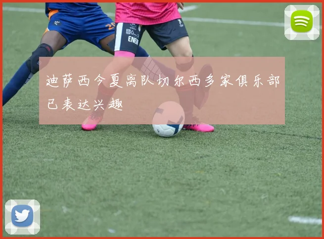 迪萨西今夏离队切尔西多家俱乐部已表达兴趣