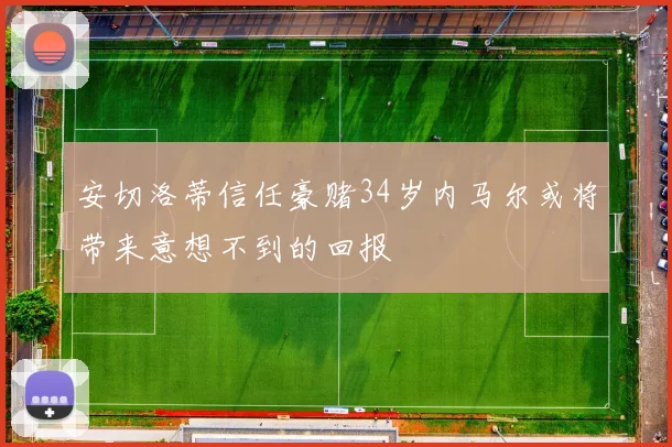 安切洛蒂信任豪赌34岁内马尔或将带来意想不到的回报