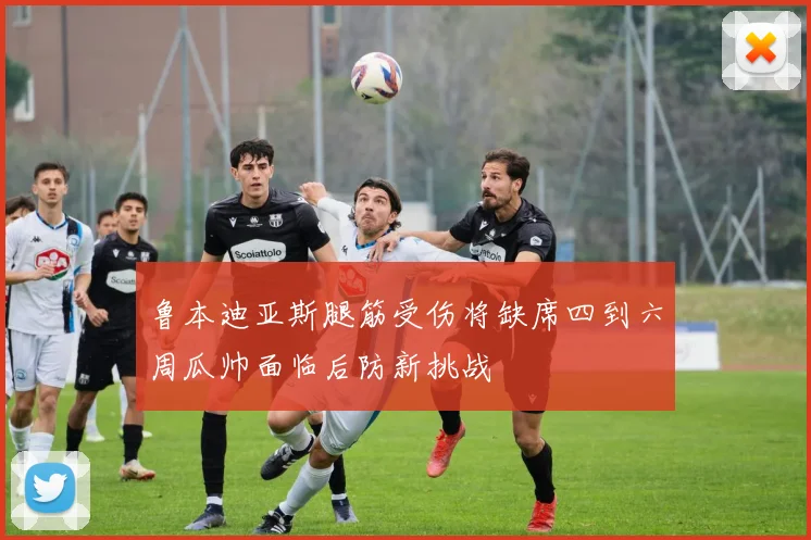 鲁本迪亚斯腿筋受伤将缺席四到六周瓜帅面临后防新挑战