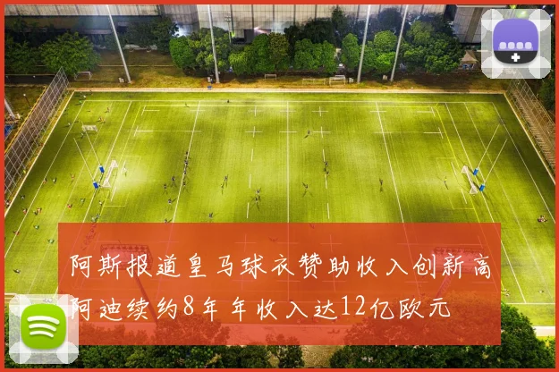 阿斯报道皇马球衣赞助收入创新高阿迪续约8年年收入达12亿欧元