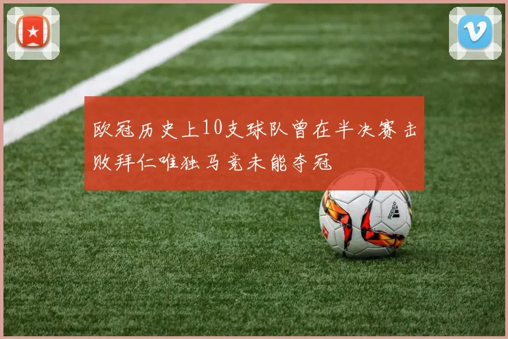 欧冠历史上10支球队曾在半决赛击败拜仁唯独马竞未能夺冠