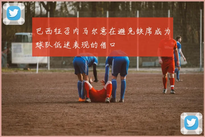 巴西征召内马尔意在避免缺席成为球队低迷表现的借口