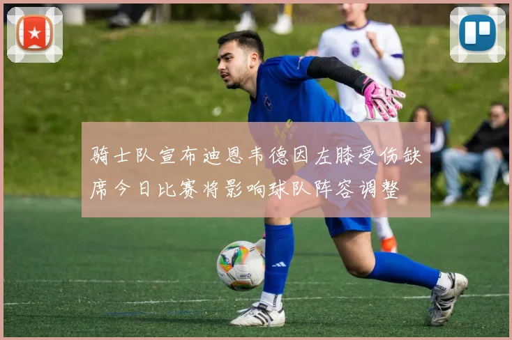 骑士队宣布迪恩韦德因左膝受伤缺席今日比赛将影响球队阵容调整