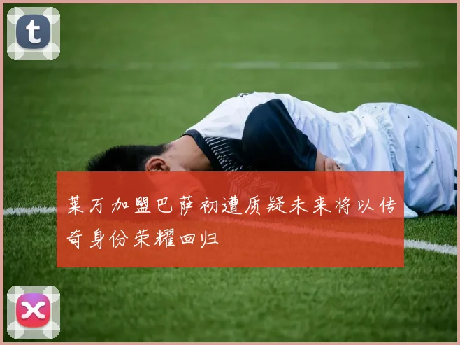 莱万加盟巴萨初遭质疑未来将以传奇身份荣耀回归