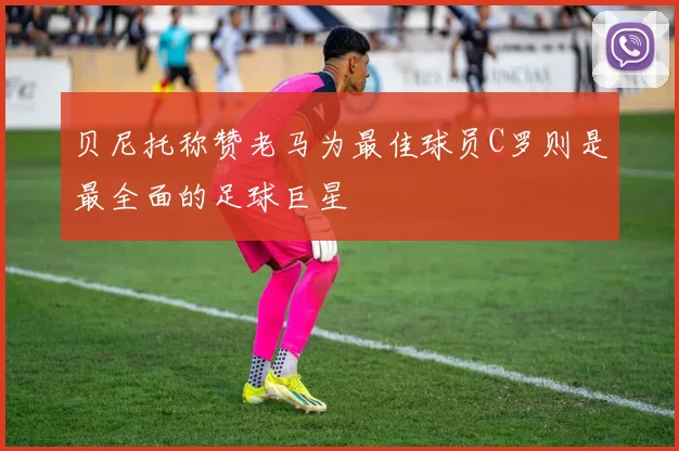 贝尼托称赞老马为最佳球员C罗则是最全面的足球巨星