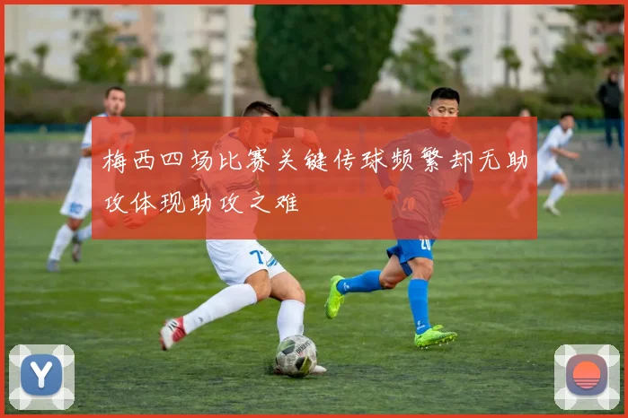 梅西四场比赛关键传球频繁却无助攻体现助攻之难