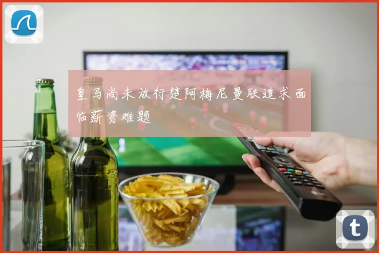 皇马尚未放行楚阿梅尼曼联追求面临薪资难题