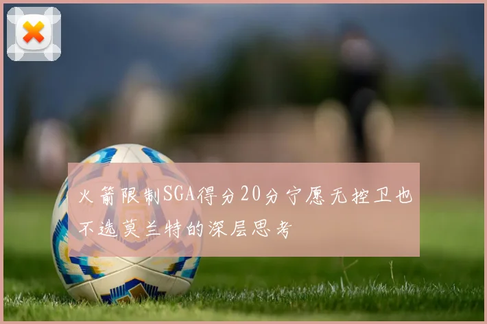 火箭限制SGA得分20分宁愿无控卫也不选莫兰特的深层思考