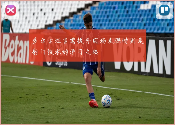 多尔古坦言需提升前场表现特别是射门技术的学习之路