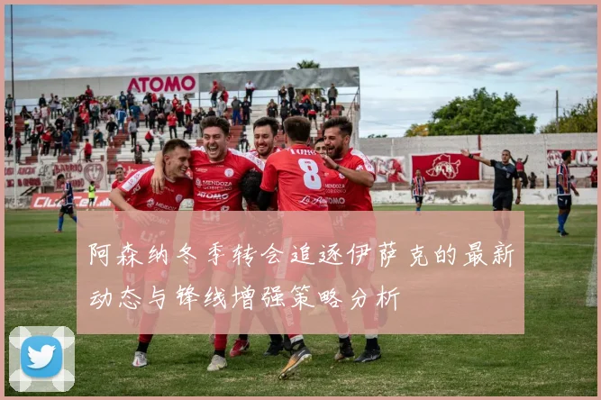 阿森纳冬季转会追逐伊萨克的最新动态与锋线增强策略分析