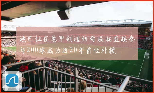 迪巴拉在意甲创造传奇成就直接参与200球成为近20年首位外援