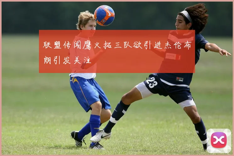 联盟传闻鹰火拓三队欲引进杰伦布朗引发关注