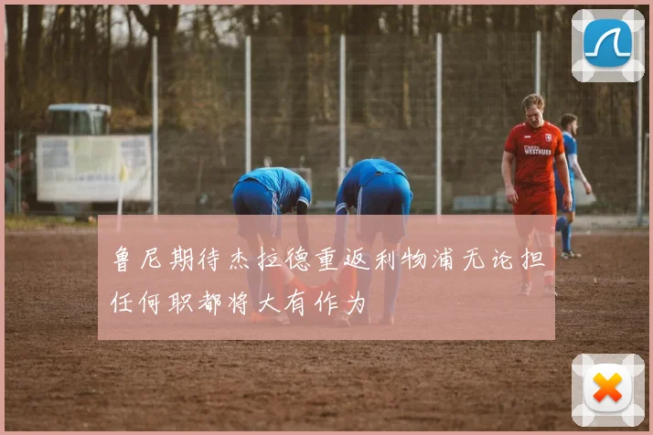 鲁尼期待杰拉德重返利物浦无论担任何职都将大有作为