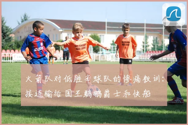 火箭队对低胜率球队的惨痛教训：接连输给国王鹈鹕爵士和快船
