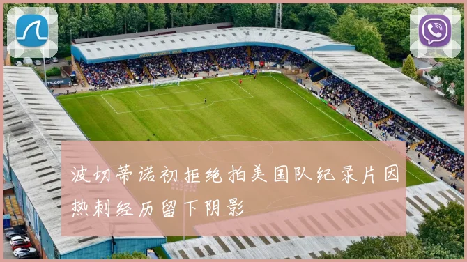 波切蒂诺初拒绝拍美国队纪录片因热刺经历留下阴影