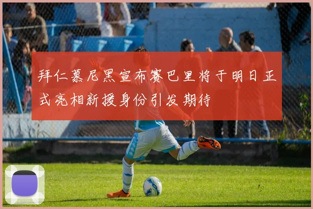 拜仁慕尼黑宣布赛巴里将于明日正式亮相新援身份引发期待