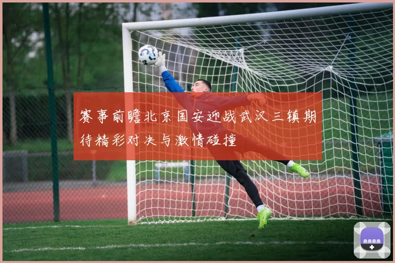 赛事前瞻北京国安迎战武汉三镇期待精彩对决与激情碰撞