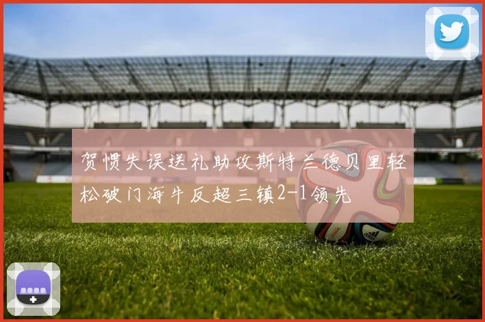 贺惯失误送礼助攻斯特兰德贝里轻松破门海牛反超三镇2-1领先