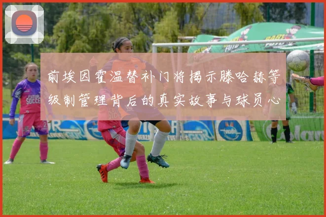 前埃因霍温替补门将揭示滕哈赫等级制管理背后的真实故事与球员心声