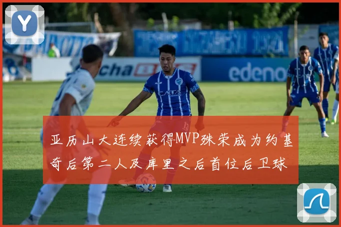 亚历山大连续获得MVP殊荣成为约基奇后第二人及库里之后首位后卫球员