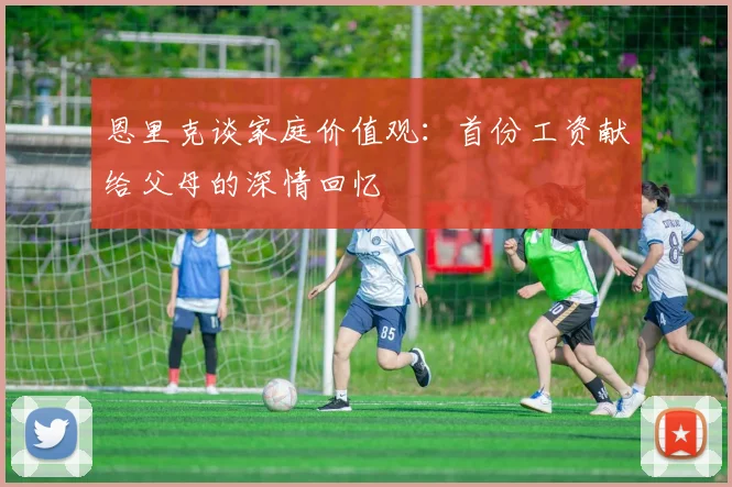 恩里克谈家庭价值观：首份工资献给父母的深情回忆