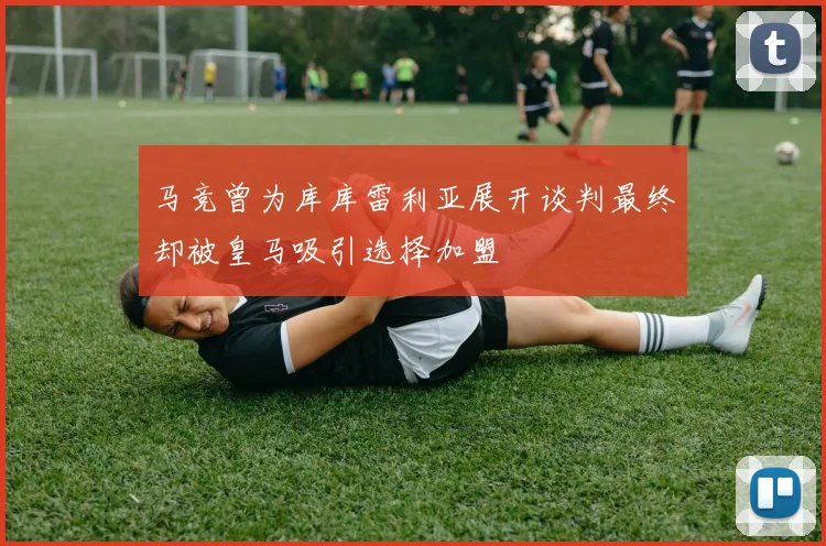 马竞曾为库库雷利亚展开谈判最终却被皇马吸引选择加盟