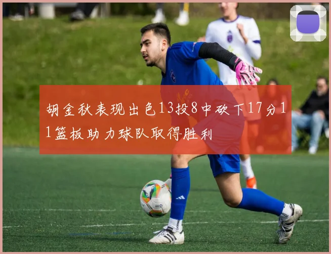 胡金秋表现出色13投8中砍下17分11篮板助力球队取得胜利