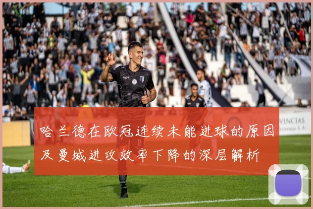 哈兰德在欧冠连续未能进球的原因及曼城进攻效率下降的深层解析